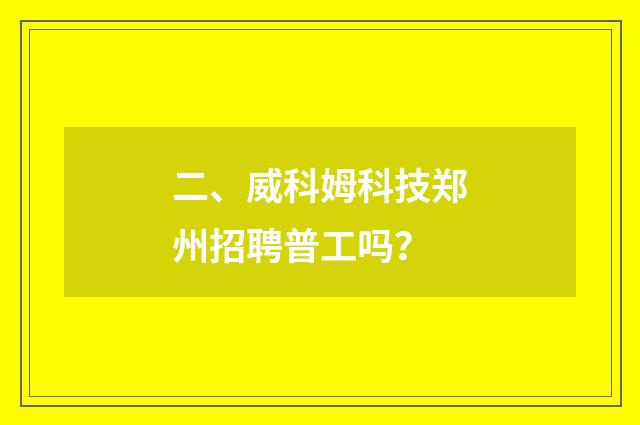 二、威科姆科技郑州招聘普工吗?