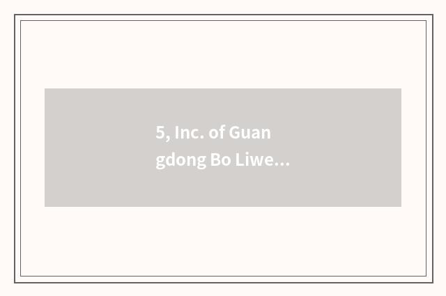 5, Inc. of Guangdong Bo Liwei science and technology how?