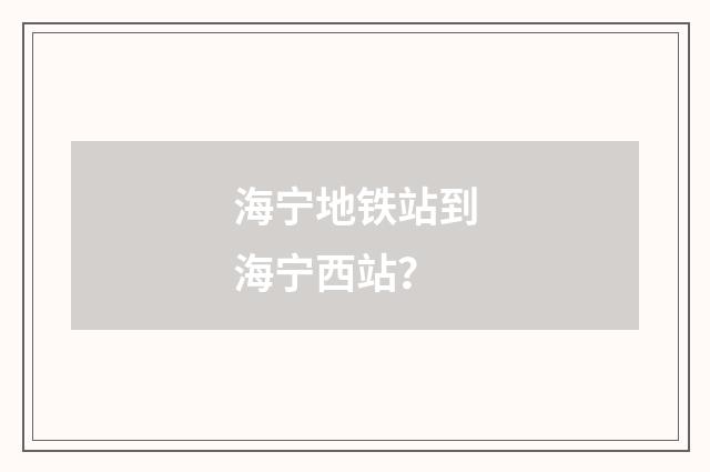 海宁地铁站到海宁西站？