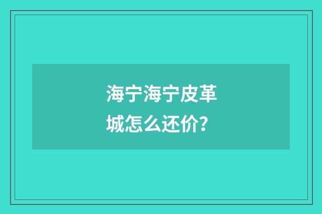 海宁海宁皮革城怎么还价？