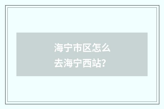海宁市区怎么去海宁西站？