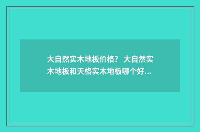 大自然实木地板价格? 大自然实木地板和天格实木地板哪个好?英文双语对照