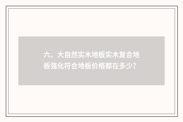 六、大自然实木地板实木复合地板强化符合地板价格都在多少?