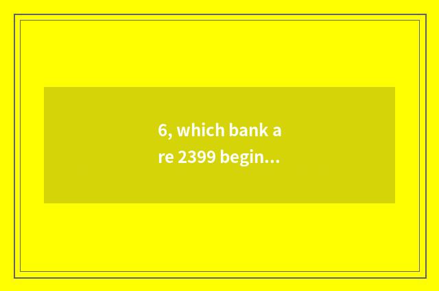 6, which bank are 2399 begin?