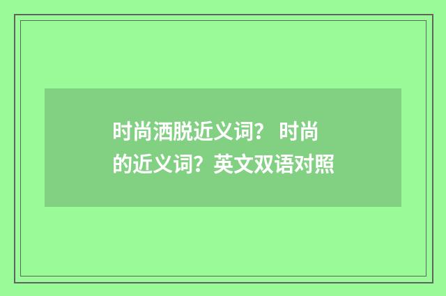 时尚洒脱近义词? 时尚的近义词?英文双语对照