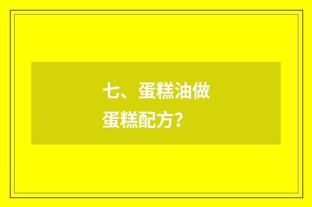 七、蛋糕油做蛋糕配方？