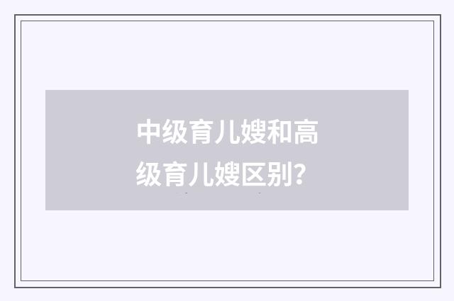 中级育儿嫂和高级育儿嫂区别？