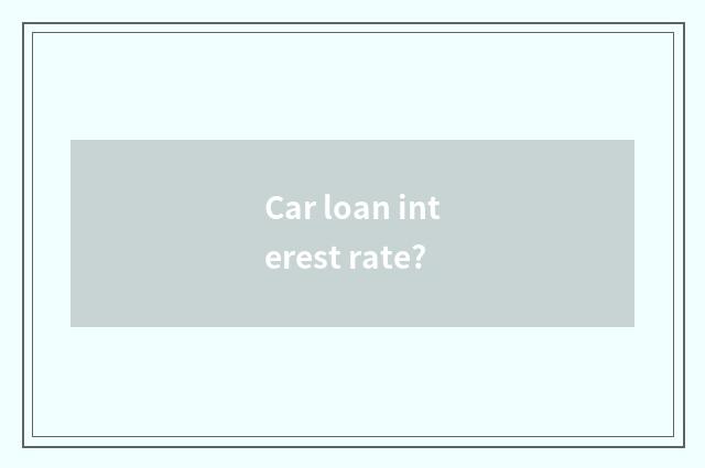 Car loan interest rate?