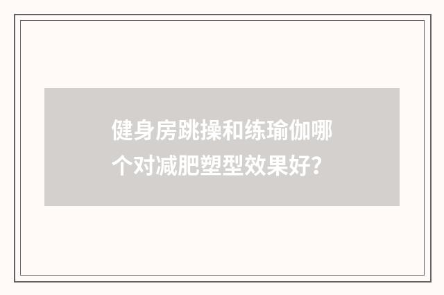 健身房跳操和练瑜伽哪个对减肥塑型效果好？