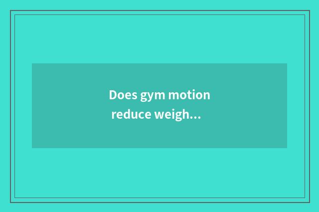 Does gym motion reduce weight is a month thin how many?