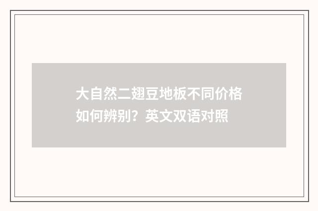 大自然二翅豆地板不同价格如何辨别？英文双语对照
