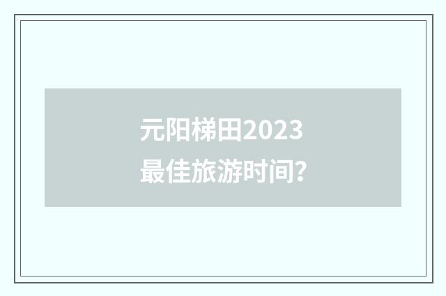 元阳梯田2023最佳旅游时间？