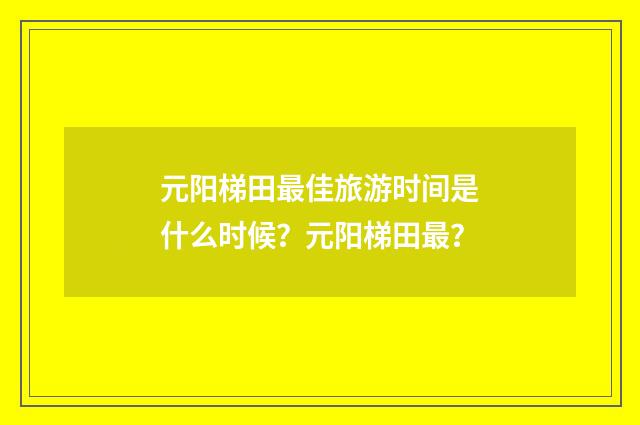 元阳梯田最佳旅游时间是什么时候？元阳梯田最？