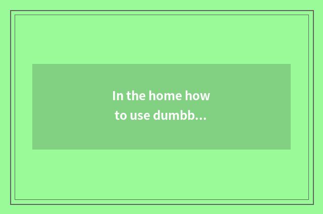 In the home how to use dumbbell fitness?