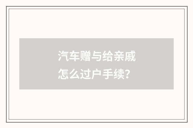 汽车赠与给亲戚怎么过户手续？