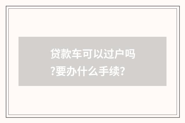 贷款车可以过户吗?要办什么手续？