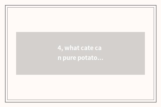 4, what cate can pure potato starch do directly?
