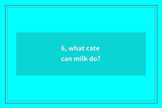 6, what cate can milk do?