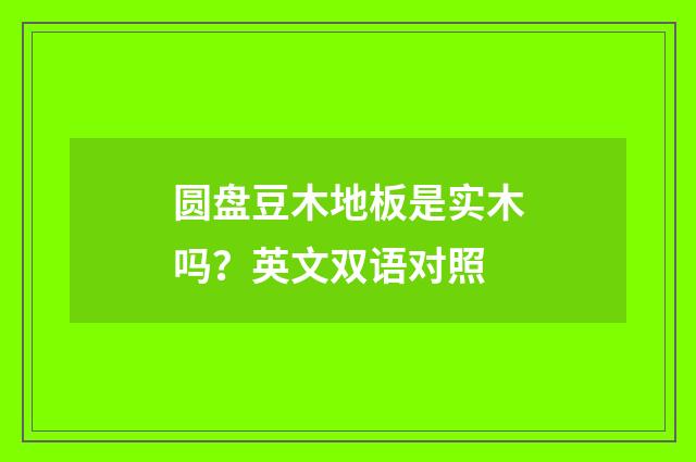 圆盘豆木地板是实木吗?英文双语对照