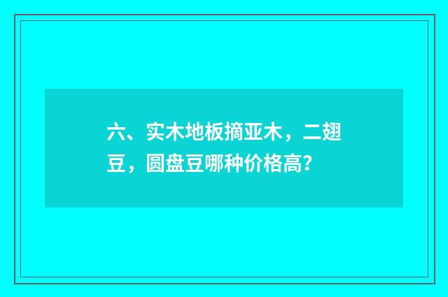 六、实木地板摘亚木,二翅豆,圆盘豆哪种价格高?