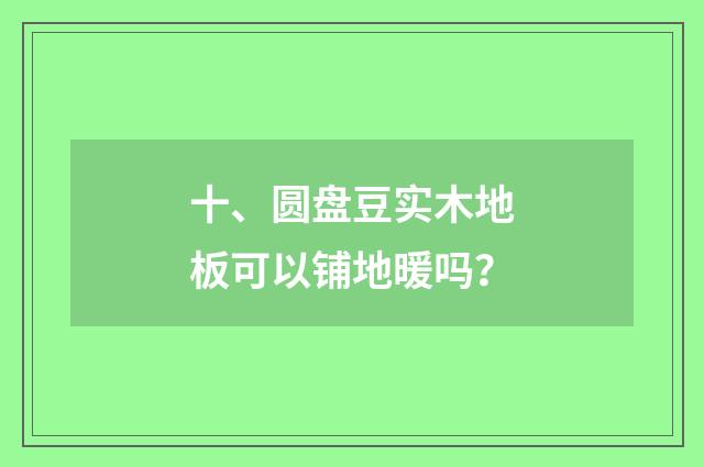 十、圆盘豆实木地板可以铺地暖吗?