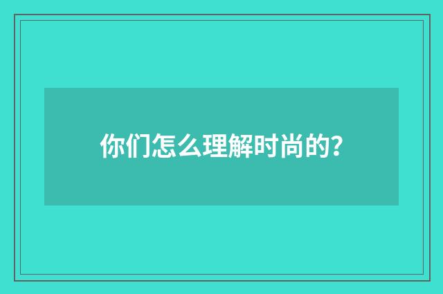 你们怎么理解时尚的?