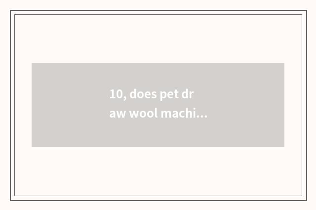 10, does pet draw wool machine and the distinction of the machine that blow wate