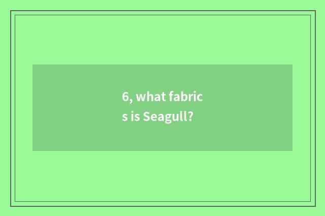 6, what fabrics is Seagull?