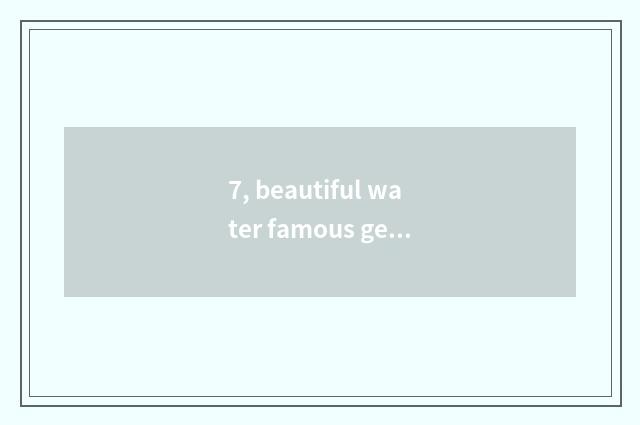 7, beautiful water famous general?