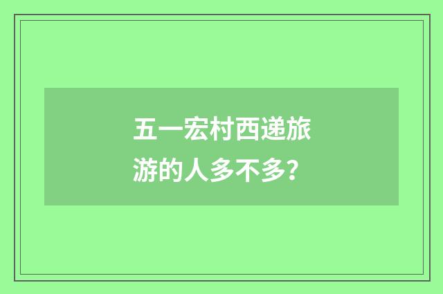 五一宏村西递旅游的人多不多?