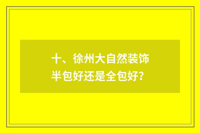 十、徐州大自然装饰半包好还是全包好？