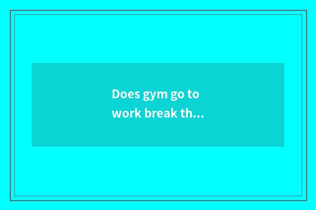 Does gym go to work break the law?