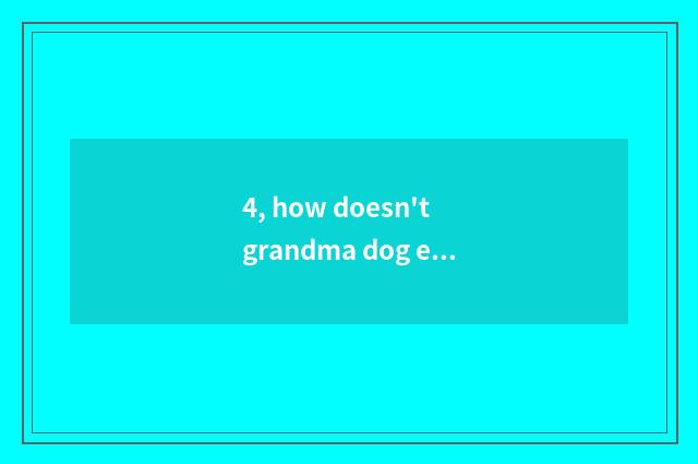 4, how doesn't grandma dog eat dog food to do?