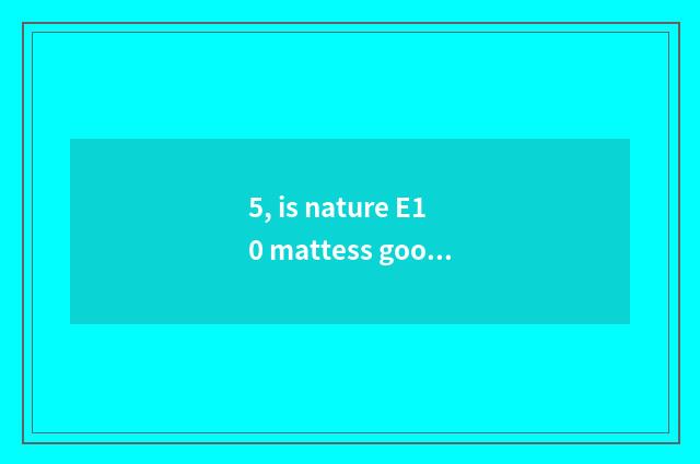 5, is nature E10 mattess good?