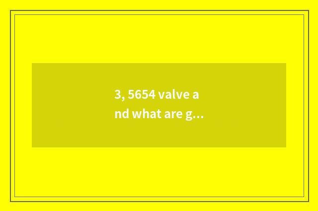 3, 5654 valve and what are general?