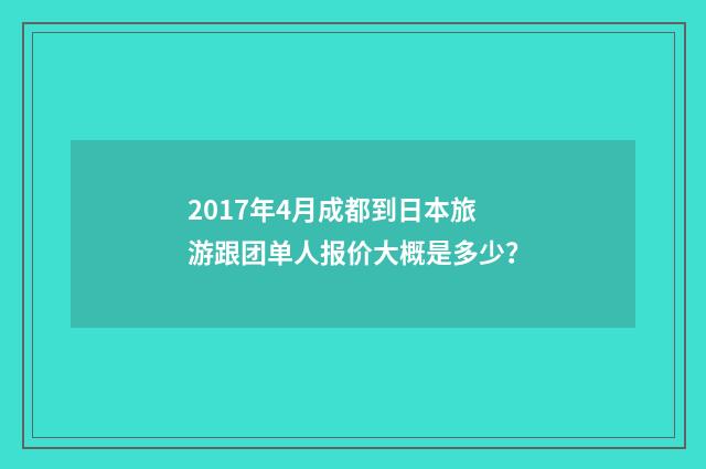2017年4月成都到日本旅游跟团单人报价大概是多少？