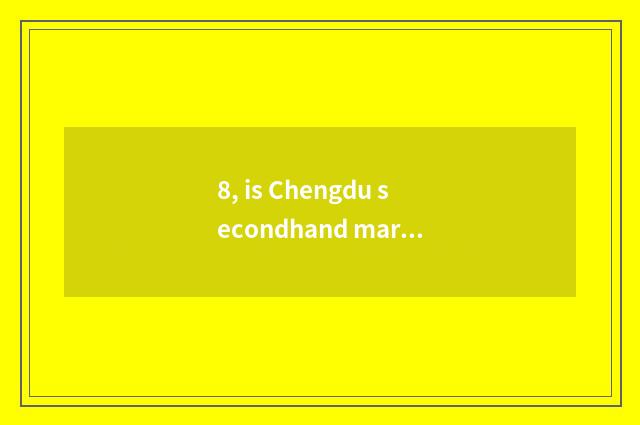 8, is Chengdu secondhand market of furniture home appliance?
