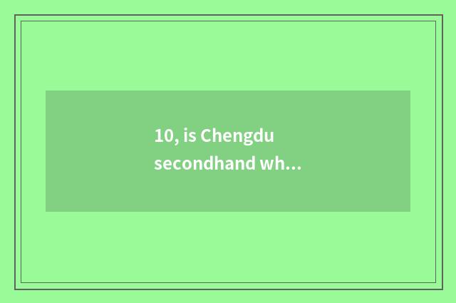 10, is Chengdu secondhand what does secondhand goods market have?