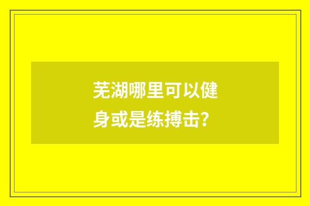 芜湖哪里可以健身或是练搏击?