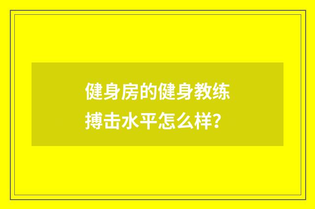 健身房的健身教练搏击水平怎么样？
