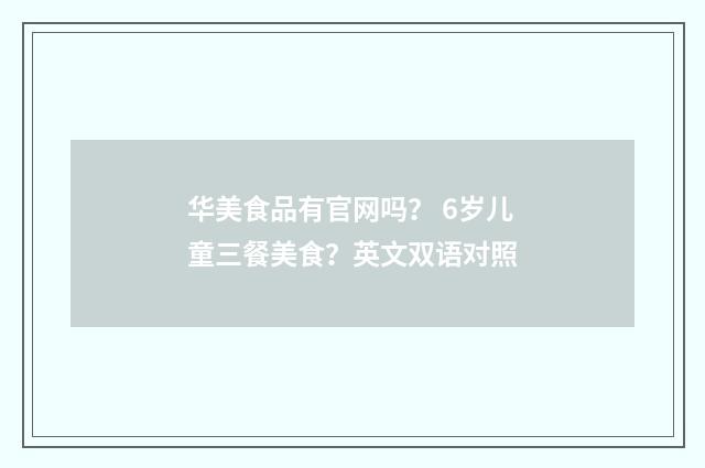 华美食品有官网吗? 6岁儿童三餐美食?英文双语对照