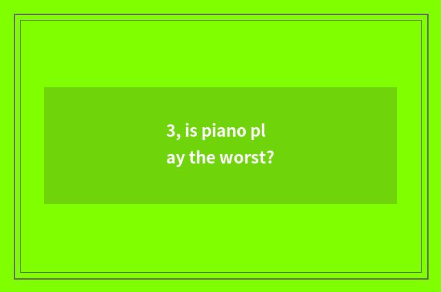 3, is piano play the worst?