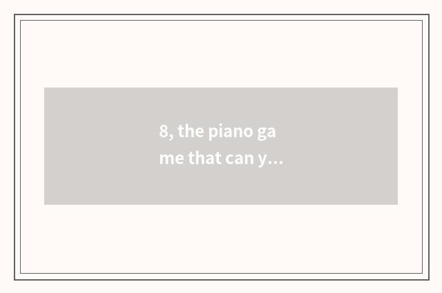 8, the piano game that can you play all song?
