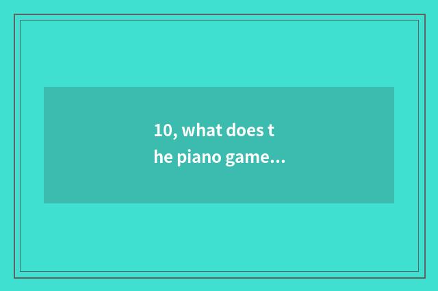 10, what does the piano game with experienced agile finger call the name?