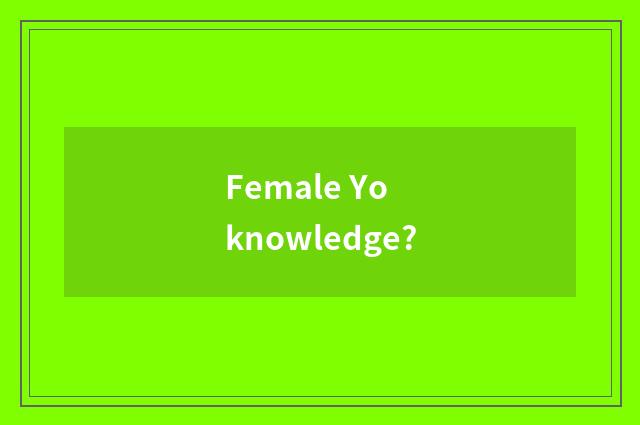 Female Yo knowledge?
