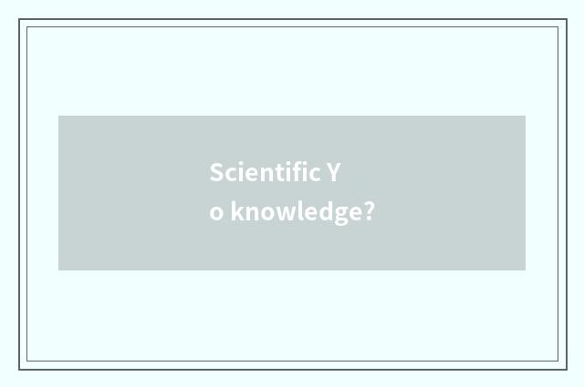 Scientific Yo knowledge?