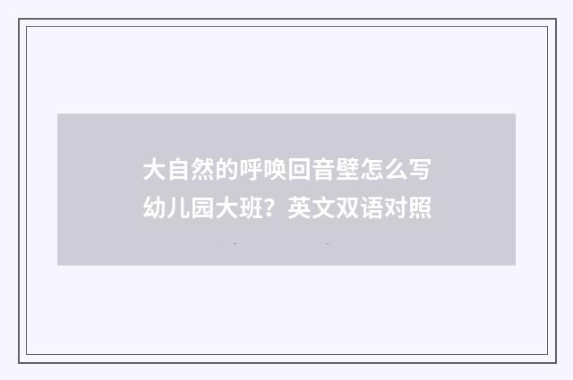 大自然的呼唤回音壁怎么写幼儿园大班?英文双语对照