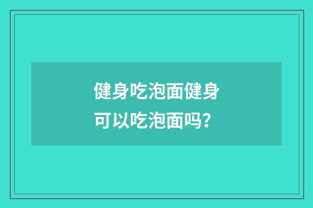 健身吃泡面健身可以吃泡面吗？