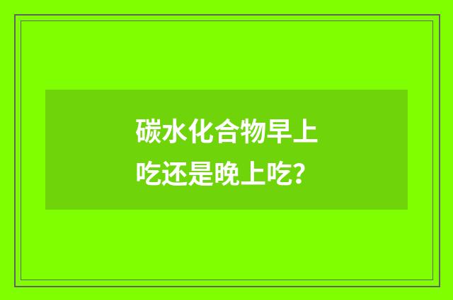 碳水化合物早上吃还是晚上吃?
