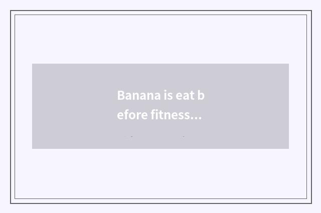 Banana is eat before fitness, still eat after fitness?